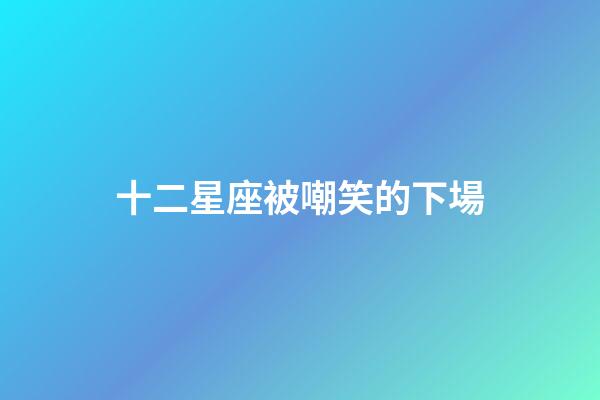 十二星座被嘲笑的下場