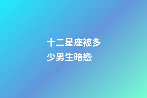 十二星座被多少男生暗戀-第1張-星座運勢-玄機派