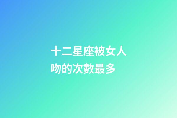 十二星座被女人吻的次數最多-第1張-星座運勢-玄機派