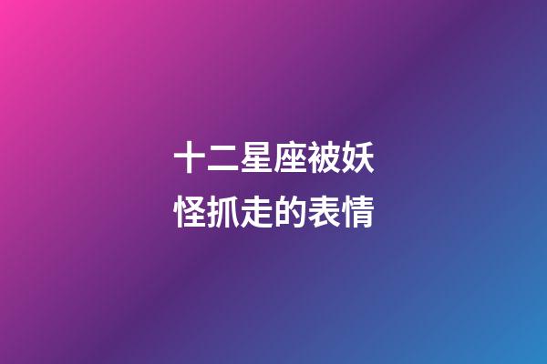 十二星座被妖怪抓走的表情