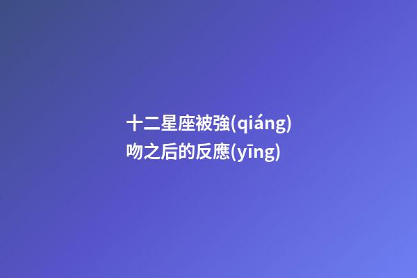 十二星座被強(qiáng)吻之后的反應(yīng)-第1張-星座運(yùn)勢(shì)-玄機(jī)派