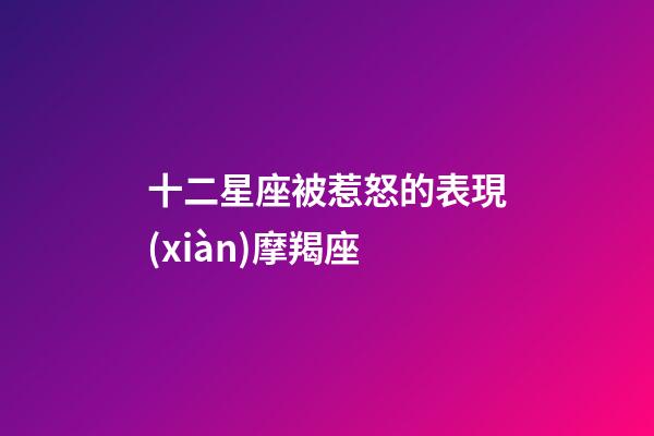 十二星座被惹怒的表現(xiàn)摩羯座-第1張-星座運(yùn)勢(shì)-玄機(jī)派