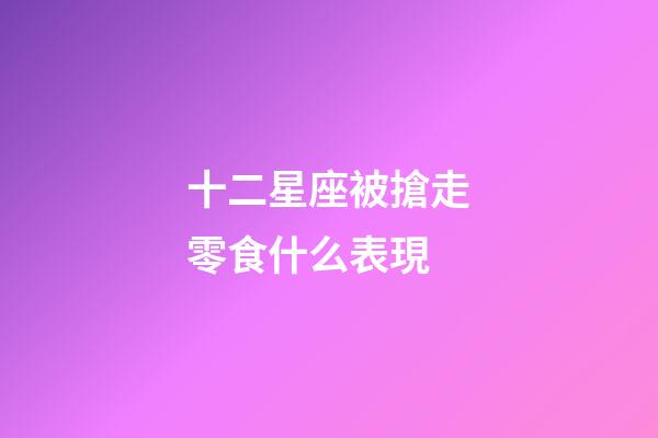 十二星座被搶走零食什么表現-第1張-星座運勢-玄機派