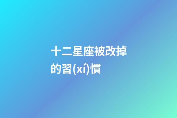 十二星座被改掉的習(xí)慣-第1張-星座運(yùn)勢(shì)-玄機(jī)派