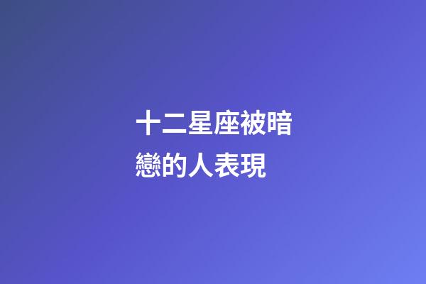 十二星座被暗戀的人表現-第1張-星座運勢-玄機派