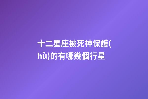 十二星座被死神保護(hù)的有哪幾個行星-第1張-星座運(yùn)勢-玄機(jī)派