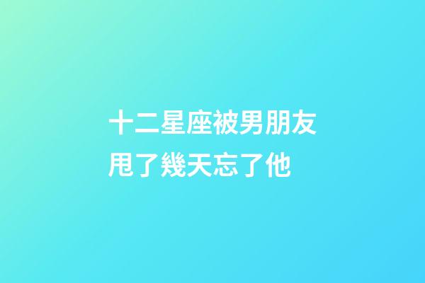 十二星座被男朋友甩了幾天忘了他-第1張-星座運勢-玄機派