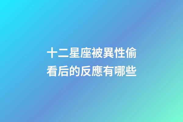 十二星座被異性偷看后的反應有哪些-第1張-星座運勢-玄機派