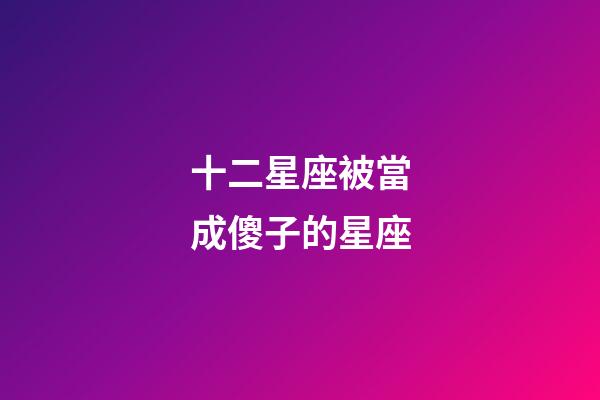 十二星座被當成傻子的星座-第1張-星座運勢-玄機派