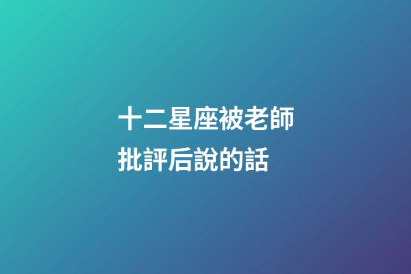 十二星座被老師批評后說的話-第1張-星座運勢-玄機派