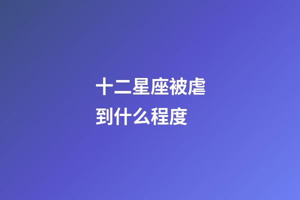 十二星座被虐到什么程度-第1張-星座運勢-玄機派