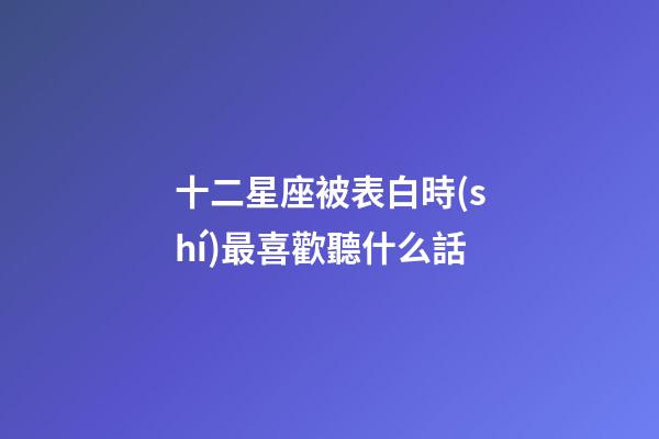 十二星座被表白時(shí)最喜歡聽什么話-第1張-星座運(yùn)勢(shì)-玄機(jī)派