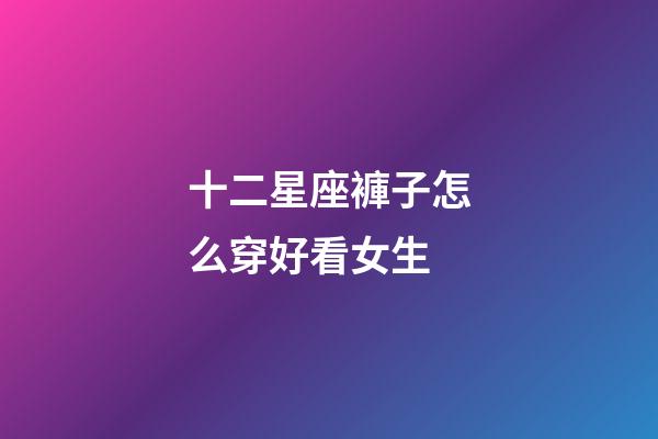 十二星座褲子怎么穿好看女生-第1張-星座運勢-玄機派