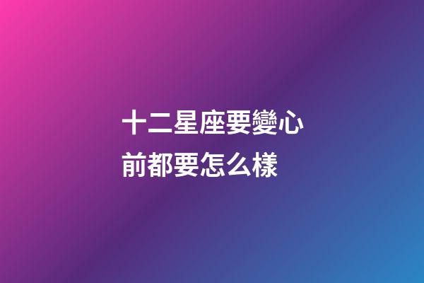 十二星座要變心前都要怎么樣-第1張-星座運勢-玄機派