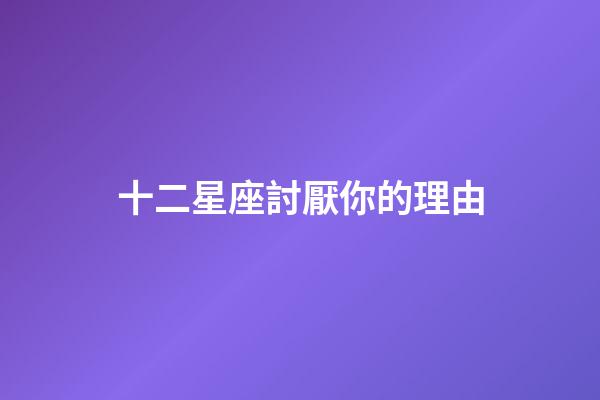 十二星座討厭你的理由-第1張-星座運勢-玄機派