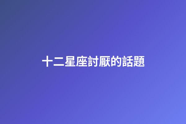 十二星座討厭的話題-第1張-星座運勢-玄機派