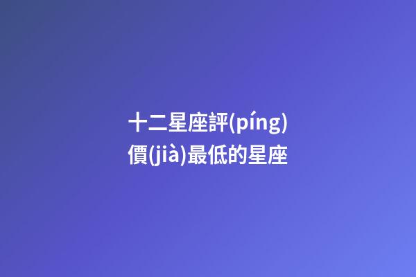 十二星座評(píng)價(jià)最低的星座-第1張-星座運(yùn)勢(shì)-玄機(jī)派