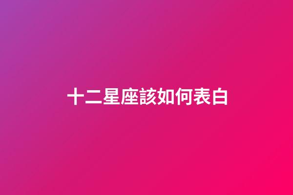 十二星座該如何表白-第1張-星座運勢-玄機派