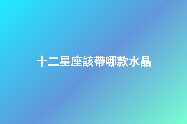 十二星座該帶哪款水晶-第1張-星座運勢-玄機派