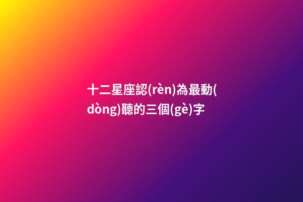 十二星座認(rèn)為最動(dòng)聽的三個(gè)字