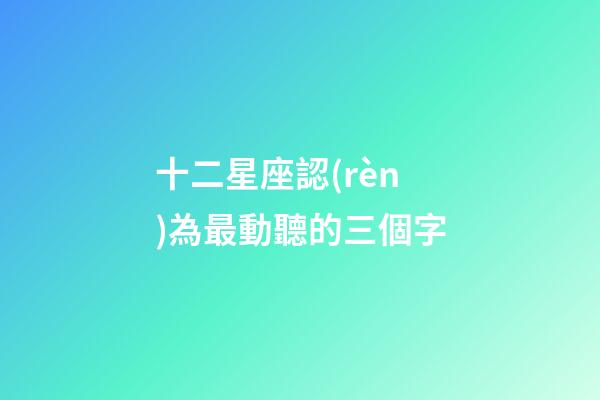 十二星座認(rèn)為最動聽的三個字