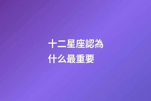 十二星座認為什么最重要-第1張-星座運勢-玄機派