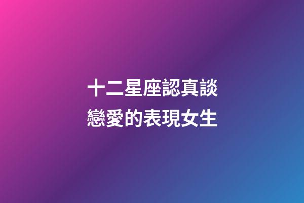 十二星座認真談戀愛的表現女生-第1張-星座運勢-玄機派