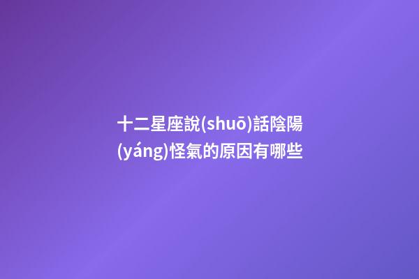 十二星座說(shuō)話陰陽(yáng)怪氣的原因有哪些-第1張-星座運(yùn)勢(shì)-玄機(jī)派