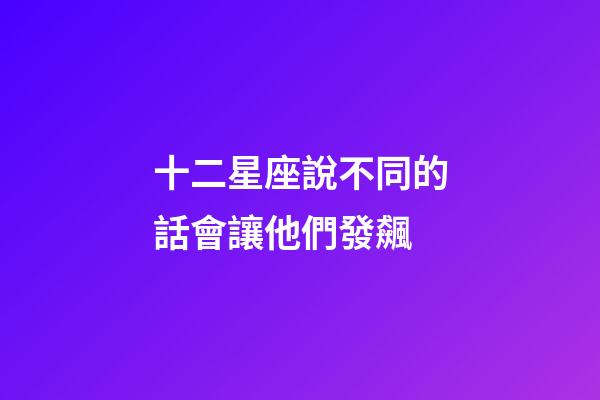 十二星座說不同的話會讓他們發飆-第1張-星座運勢-玄機派