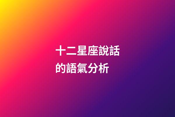 十二星座說話的語氣分析-第1張-星座運勢-玄機派