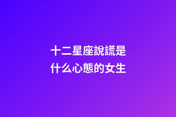 十二星座說謊是什么心態的女生-第1張-星座運勢-玄機派
