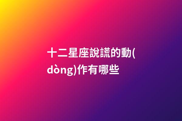 十二星座說謊的動(dòng)作有哪些-第1張-星座運(yùn)勢(shì)-玄機(jī)派