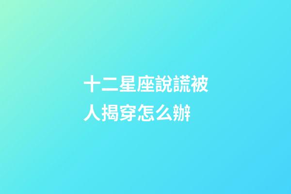 十二星座說謊被人揭穿怎么辦-第1張-星座運(yùn)勢-玄機(jī)派