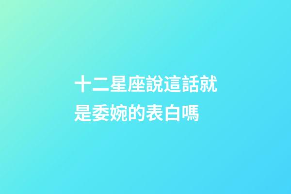 十二星座說這話就是委婉的表白嗎-第1張-星座運勢-玄機派