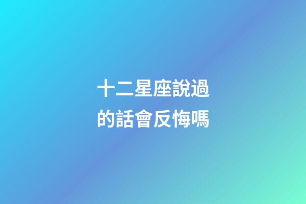 十二星座說過的話會反悔嗎-第1張-星座運勢-玄機派