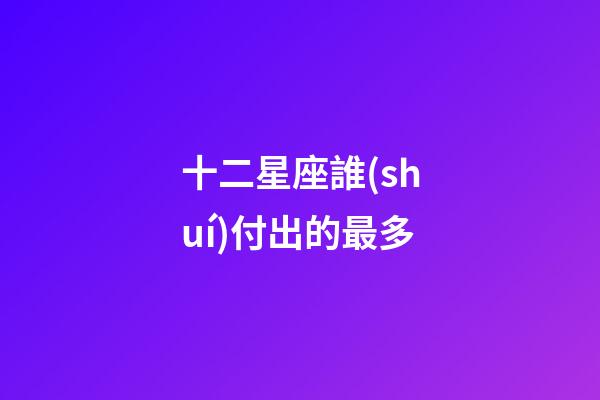 十二星座誰(shuí)付出的最多-第1張-星座運(yùn)勢(shì)-玄機(jī)派