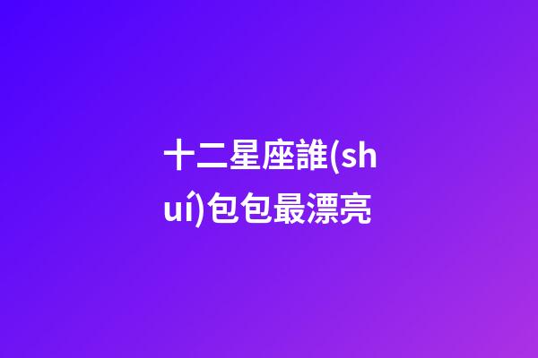 十二星座誰(shuí)包包最漂亮-第1張-星座運(yùn)勢(shì)-玄機(jī)派