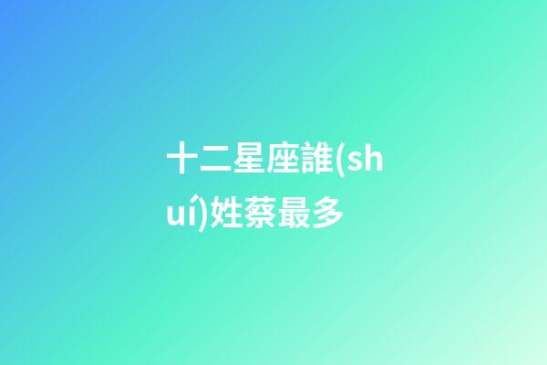 十二星座誰(shuí)姓蔡最多-第1張-星座運(yùn)勢(shì)-玄機(jī)派