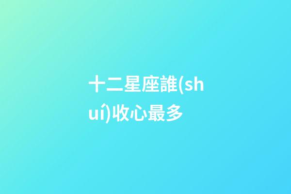 十二星座誰(shuí)收心最多-第1張-星座運(yùn)勢(shì)-玄機(jī)派