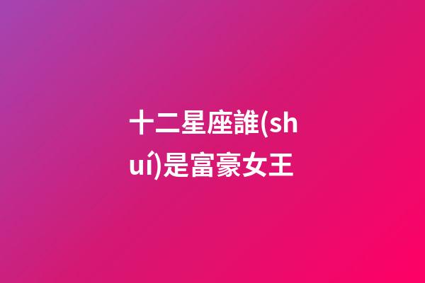 十二星座誰(shuí)是富豪女王-第1張-星座運(yùn)勢(shì)-玄機(jī)派