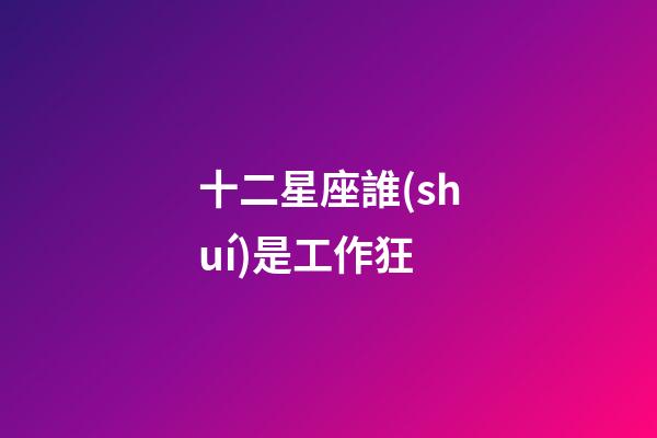 十二星座誰(shuí)是工作狂-第1張-星座運(yùn)勢(shì)-玄機(jī)派