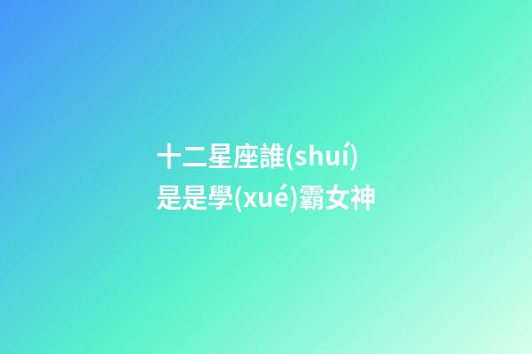 十二星座誰(shuí)是是學(xué)霸女神-第1張-星座運(yùn)勢(shì)-玄機(jī)派