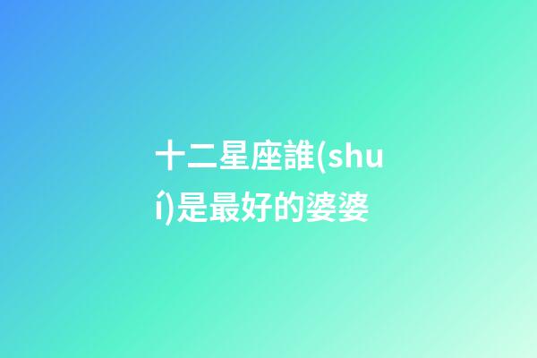 十二星座誰(shuí)是最好的婆婆-第1張-星座運(yùn)勢(shì)-玄機(jī)派