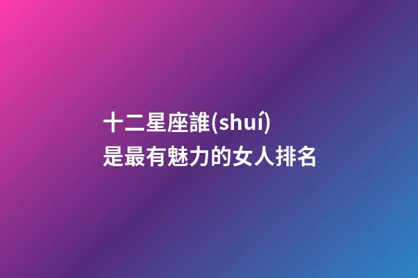十二星座誰(shuí)是最有魅力的女人排名-第1張-星座運(yùn)勢(shì)-玄機(jī)派