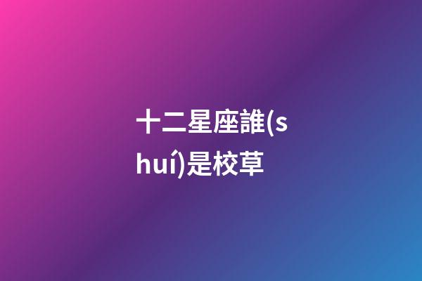 十二星座誰(shuí)是校草-第1張-星座運(yùn)勢(shì)-玄機(jī)派