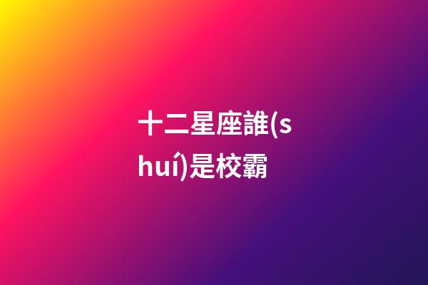 十二星座誰(shuí)是校霸(前5名)-第1張-星座運(yùn)勢(shì)-玄機(jī)派