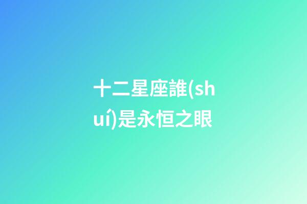 十二星座誰(shuí)是永恒之眼-第1張-星座運(yùn)勢(shì)-玄機(jī)派