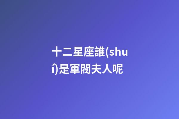 十二星座誰(shuí)是軍閥夫人呢-第1張-星座運(yùn)勢(shì)-玄機(jī)派