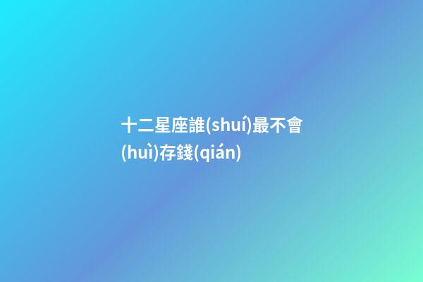 十二星座誰(shuí)最不會(huì)存錢(qián)-第1張-星座運(yùn)勢(shì)-玄機(jī)派