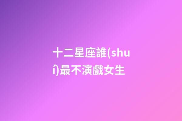 十二星座誰(shuí)最不演戲女生-第1張-星座運(yùn)勢(shì)-玄機(jī)派